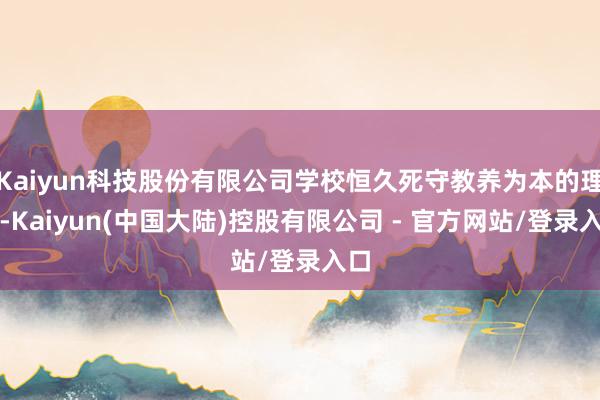 Kaiyun科技股份有限公司学校恒久死守教养为本的理念-Kaiyun(中国大陆)控股有限公司 - 官方网站/登录入口
