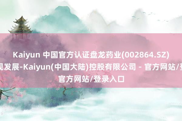 Kaiyun 中国官方认证盘龙药业(002864.SZ)相持合规发展-Kaiyun(中国大陆)控股有限公司 - 官方网站/登录入口