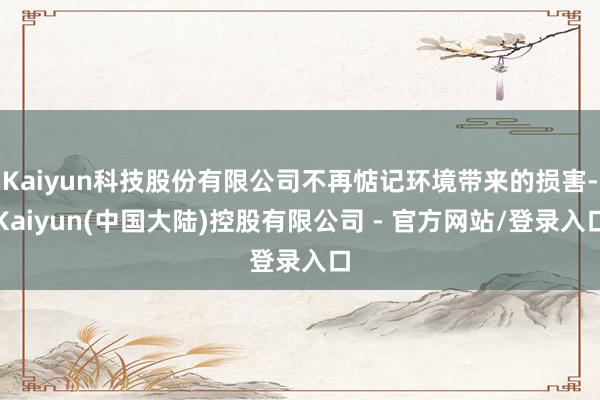 Kaiyun科技股份有限公司不再惦记环境带来的损害-Kaiyun(中国大陆)控股有限公司 - 官方网站/登录入口