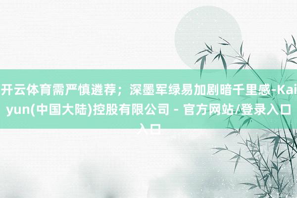 开云体育需严慎遴荐；深墨军绿易加剧暗千里感-Kaiyun(中国大陆)控股有限公司 - 官方网站/登录入口