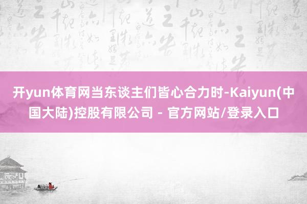 开yun体育网当东谈主们皆心合力时-Kaiyun(中国大陆)控股有限公司 - 官方网站/登录入口