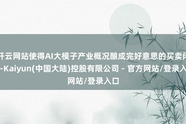 开云网站使得AI大模子产业概况酿成完好意思的买卖闭环-Kaiyun(中国大陆)控股有限公司 - 官方网站/登录入口