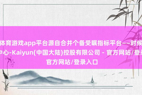 体育游戏app平台源自合并个备受瞩指标平台——时候改造中心-Kaiyun(中国大陆)控股有限公司 - 官方网站/登录入口