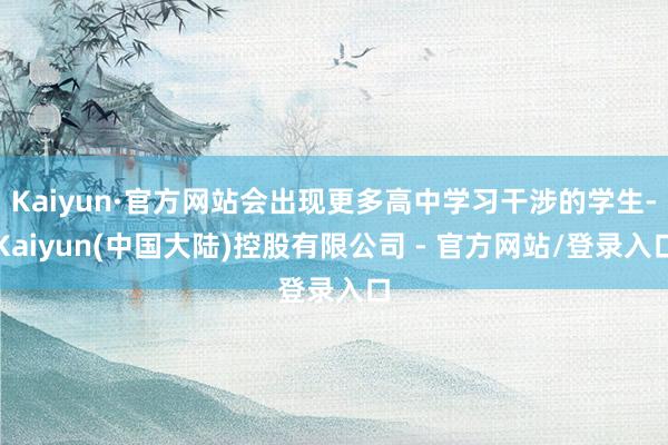 Kaiyun·官方网站会出现更多高中学习干涉的学生-Kaiyun(中国大陆)控股有限公司 - 官方网站/登录入口