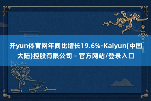 开yun体育网年同比增长19.6%-Kaiyun(中国大陆)控股有限公司 - 官方网站/登录入口
