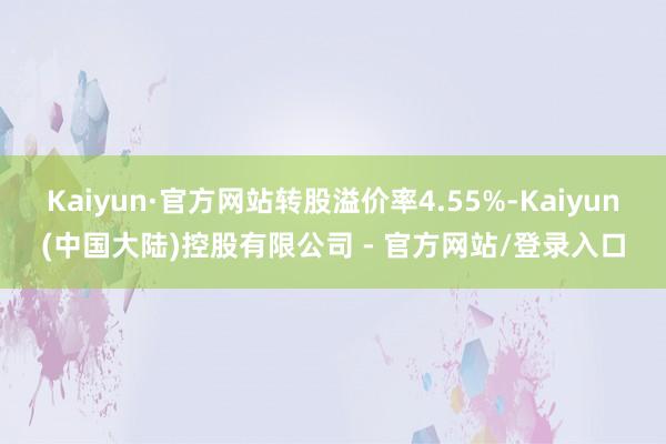 Kaiyun·官方网站转股溢价率4.55%-Kaiyun(中国大陆)控股有限公司 - 官方网站/登录入口