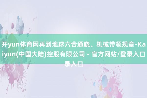 开yun体育网再到地球六合通晓、机械带领规章-Kaiyun(中国大陆)控股有限公司 - 官方网站/登录入口