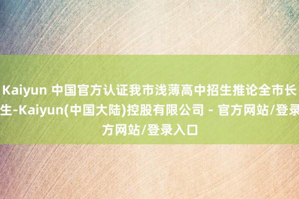 Kaiyun 中国官方认证我市浅薄高中招生推论全市长入招生-Kaiyun(中国大陆)控股有限公司 - 官方网站/登录入口