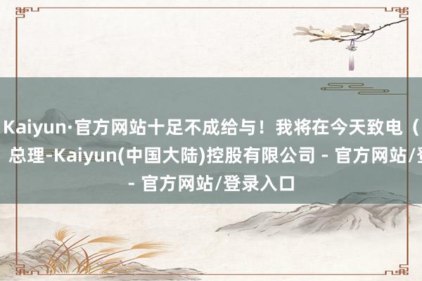 Kaiyun·官方网站十足不成给与！我将在今天致电（加拿大）总理-Kaiyun(中国大陆)控股有限公司 - 官方网站/登录入口