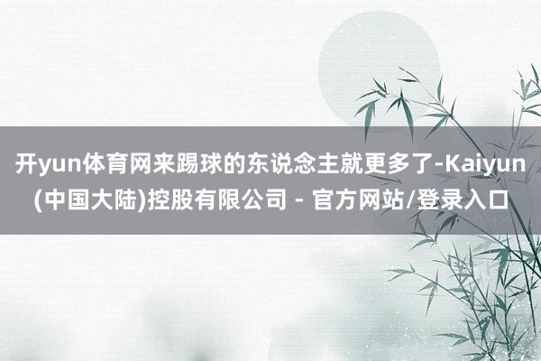 开yun体育网来踢球的东说念主就更多了-Kaiyun(中国大陆)控股有限公司 - 官方网站/登录入口