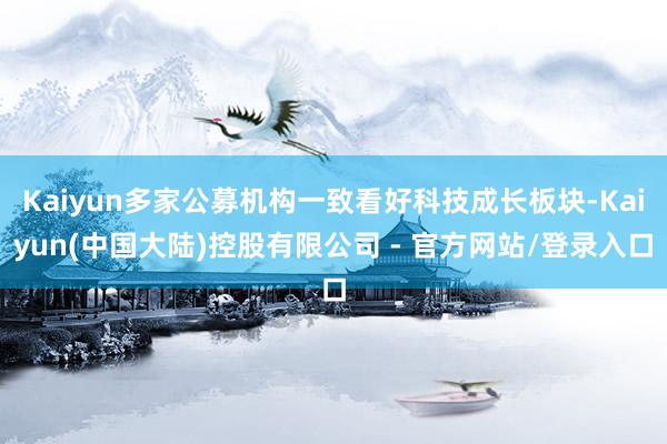 Kaiyun多家公募机构一致看好科技成长板块-Kaiyun(中国大陆)控股有限公司 - 官方网站/登录入口
