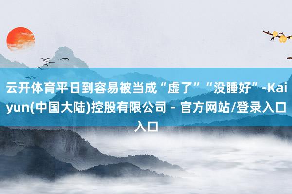 云开体育平日到容易被当成“虚了”“没睡好”-Kaiyun(中国大陆)控股有限公司 - 官方网站/登录入口