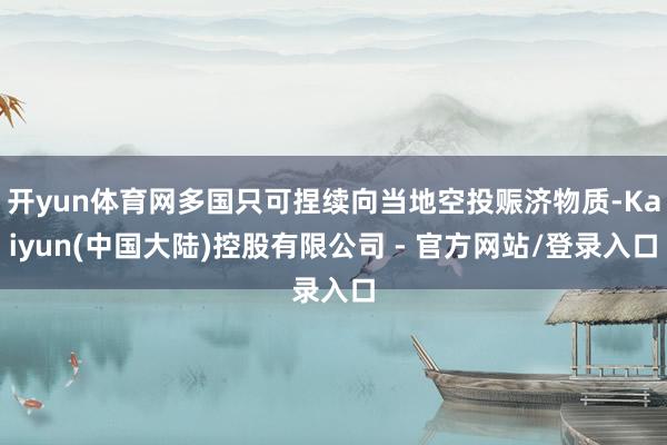 开yun体育网多国只可捏续向当地空投赈济物质-Kaiyun(中国大陆)控股有限公司 - 官方网站/登录入口