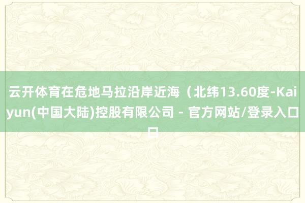 云开体育在危地马拉沿岸近海(北纬13.60度-Kaiyun(中国大陆)控股有限公司 - 官方网站/登录入口