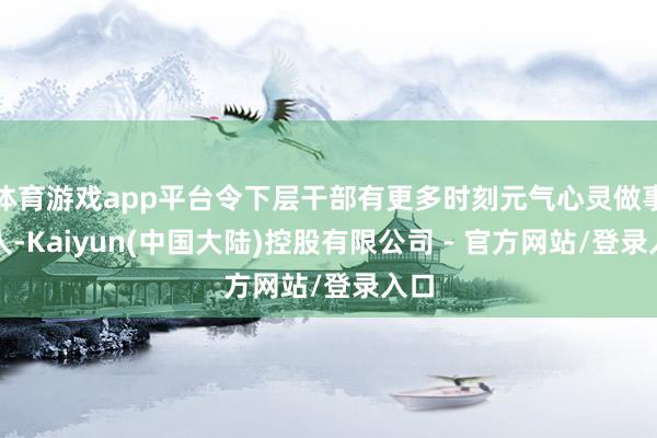 体育游戏app平台令下层干部有更多时刻元气心灵做事各人-Kaiyun(中国大陆)控股有限公司 - 官方网站/登录入口