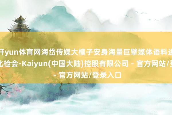 开yun体育网海岱传媒大模子安身海量巨擘媒体语料进行精良化检会-Kaiyun(中国大陆)控股有限公司 - 官方网站/登录入口