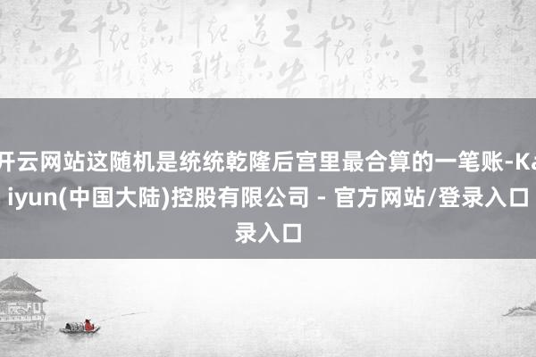 开云网站这随机是统统乾隆后宫里最合算的一笔账-Kaiyun(中国大陆)控股有限公司 - 官方网站/登录入口