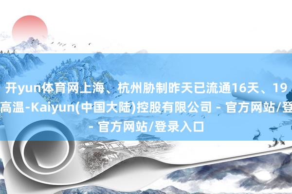 开yun体育网上海、杭州胁制昨天已流通16天、19天出现高温-Kaiyun(中国大陆)控股有限公司 - 官方网站/登录入口