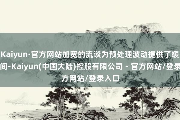 Kaiyun·官方网站加宽的流谈为预处理波动提供了缓冲空间-Kaiyun(中国大陆)控股有限公司 - 官方网站/登录入口