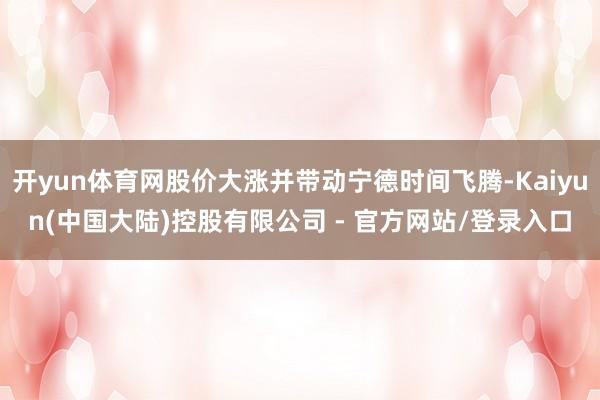 开yun体育网股价大涨并带动宁德时间飞腾-Kaiyun(中国大陆)控股有限公司 - 官方网站/登录入口