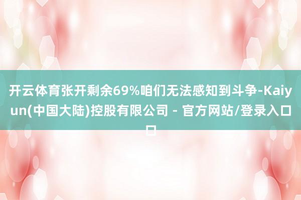 开云体育张开剩余69%咱们无法感知到斗争-Kaiyun(中国大陆)控股有限公司 - 官方网站/登录入口
