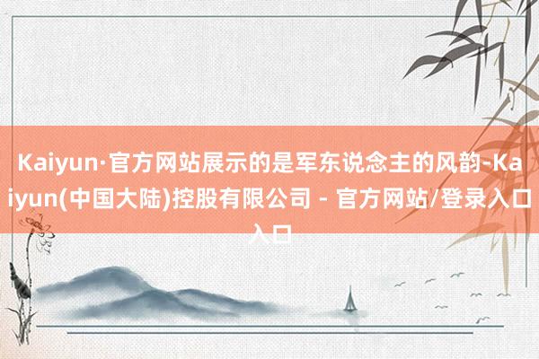 Kaiyun·官方网站展示的是军东说念主的风韵-Kaiyun(中国大陆)控股有限公司 - 官方网站/登录入口
