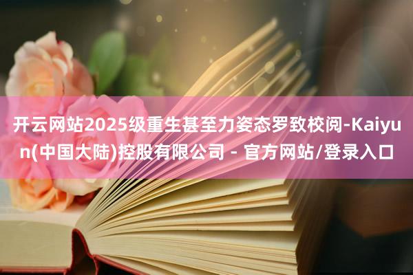 开云网站2025级重生甚至力姿态罗致校阅-Kaiyun(中国大陆)控股有限公司 - 官方网站/登录入口
