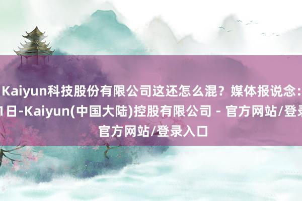 Kaiyun科技股份有限公司这还怎么混？媒体报说念：8月31日-Kaiyun(中国大陆)控股有限公司 - 官方网站/登录入口