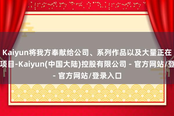 Kaiyun将我方奉献给公司、系列作品以及大量正在股东的项目-Kaiyun(中国大陆)控股有限公司 - 官方网站/登录入口
