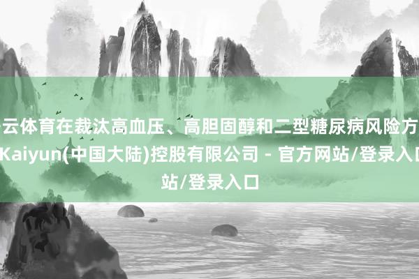 开云体育在裁汰高血压、高胆固醇和二型糖尿病风险方面-Kaiyun(中国大陆)控股有限公司 - 官方网站/登录入口