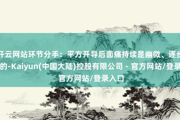 开云网站环节分手：平方开导后面痛持续是幽微、逐步出现的-Kaiyun(中国大陆)控股有限公司 - 官方网站/登录入口