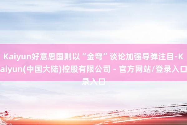 Kaiyun好意思国则以“金穹”谈论加强导弹注目-Kaiyun(中国大陆)控股有限公司 - 官方网站/登录入口