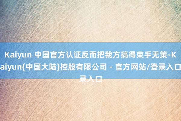 Kaiyun 中国官方认证反而把我方搞得束手无策-Kaiyun(中国大陆)控股有限公司 - 官方网站/登录入口