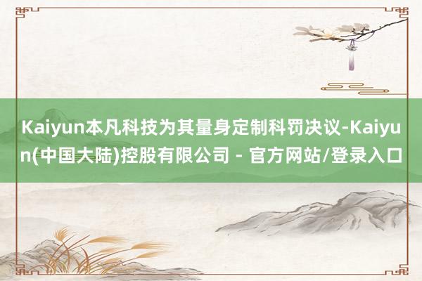Kaiyun本凡科技为其量身定制科罚决议-Kaiyun(中国大陆)控股有限公司 - 官方网站/登录入口
