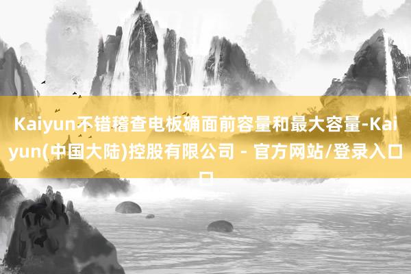 Kaiyun不错稽查电板确面前容量和最大容量-Kaiyun(中国大陆)控股有限公司 - 官方网站/登录入口