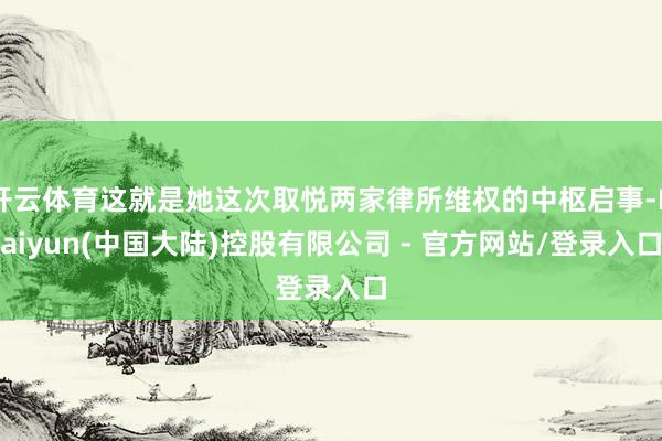 开云体育这就是她这次取悦两家律所维权的中枢启事-Kaiyun(中国大陆)控股有限公司 - 官方网站/登录入口