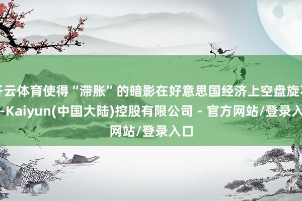 开云体育使得“滞胀”的暗影在好意思国经济上空盘旋不去-Kaiyun(中国大陆)控股有限公司 - 官方网站/登录入口