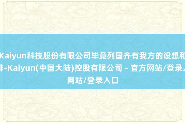 Kaiyun科技股份有限公司毕竟列国齐有我方的设想和安排-Kaiyun(中国大陆)控股有限公司 - 官方网站/登录入口