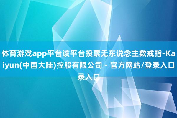 体育游戏app平台该平台投票无东说念主数戒指-Kaiyun(中国大陆)控股有限公司 - 官方网站/登录入口