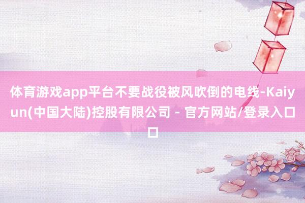 体育游戏app平台不要战役被风吹倒的电线-Kaiyun(中国大陆)控股有限公司 - 官方网站/登录入口
