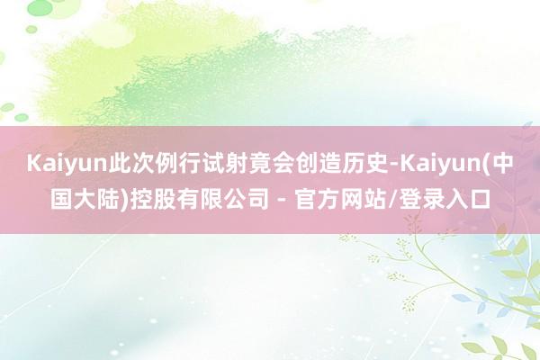 Kaiyun此次例行试射竟会创造历史-Kaiyun(中国大陆)控股有限公司 - 官方网站/登录入口