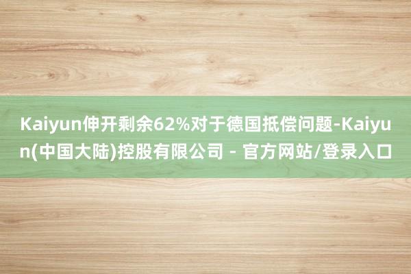 Kaiyun伸开剩余62%对于德国抵偿问题-Kaiyun(中国大陆)控股有限公司 - 官方网站/登录入口