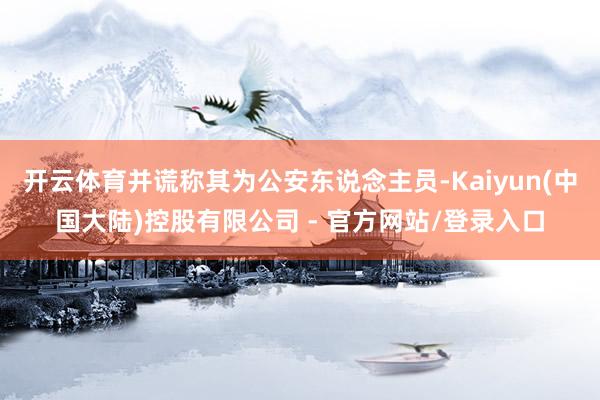 开云体育并谎称其为公安东说念主员-Kaiyun(中国大陆)控股有限公司 - 官方网站/登录入口