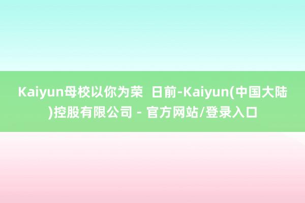 Kaiyun母校以你为荣  日前-Kaiyun(中国大陆)控股有限公司 - 官方网站/登录入口