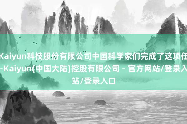 Kaiyun科技股份有限公司中国科学家们完成了这项任务-Kaiyun(中国大陆)控股有限公司 - 官方网站/登录入口