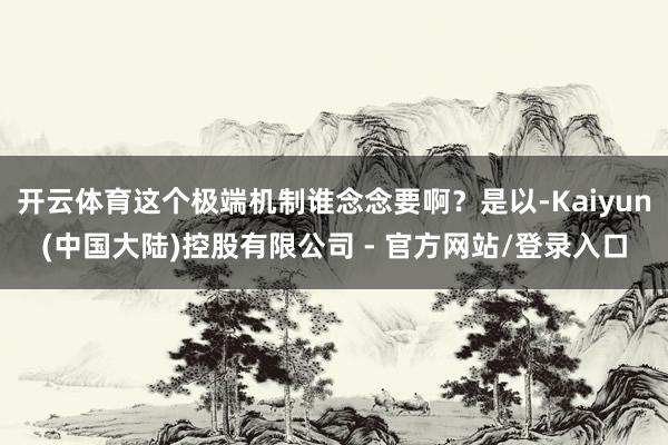 开云体育这个极端机制谁念念要啊？是以-Kaiyun(中国大陆)控股有限公司 - 官方网站/登录入口