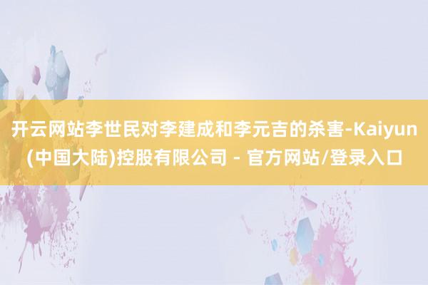 开云网站李世民对李建成和李元吉的杀害-Kaiyun(中国大陆)控股有限公司 - 官方网站/登录入口