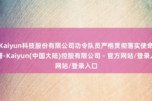 Kaiyun科技股份有限公司功令队员严格贯彻落实使命部署-Kaiyun(中国大陆)控股有限公司 - 官方网站/登录入口