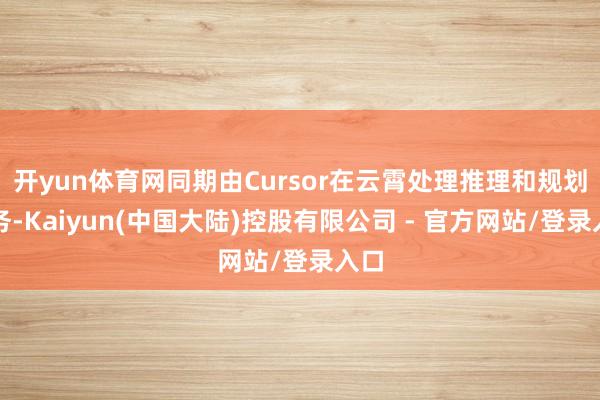 开yun体育网同期由Cursor在云霄处理推理和规划任务-Kaiyun(中国大陆)控股有限公司 - 官方网站/登录入口