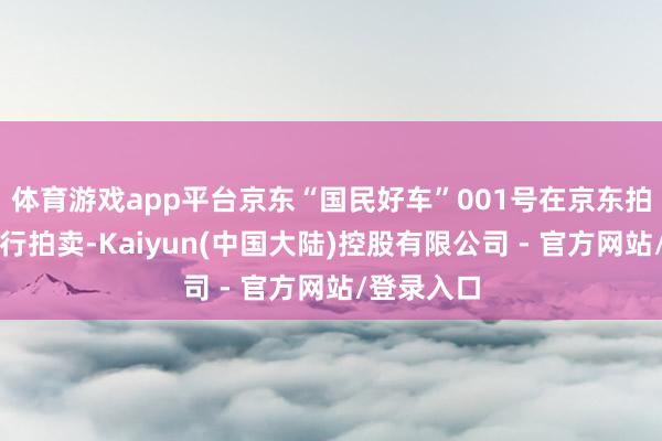 体育游戏app平台京东“国民好车”001号在京东拍卖平台进行拍卖-Kaiyun(中国大陆)控股有限公司 - 官方网站/登录入口